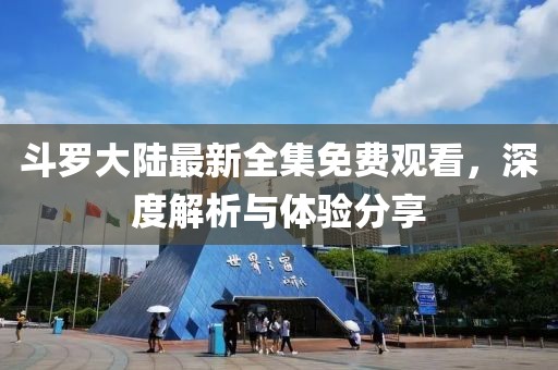 斗羅大陸最新全集免費(fèi)觀看，深度解析與體驗(yàn)分享