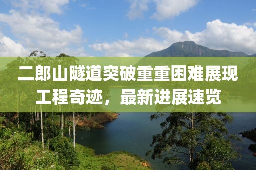 二郎山隧道突破重重困難展現(xiàn)工程奇跡，最新進(jìn)展速覽
