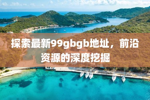 探索最新99gbgb地址，前沿資源的深度挖掘