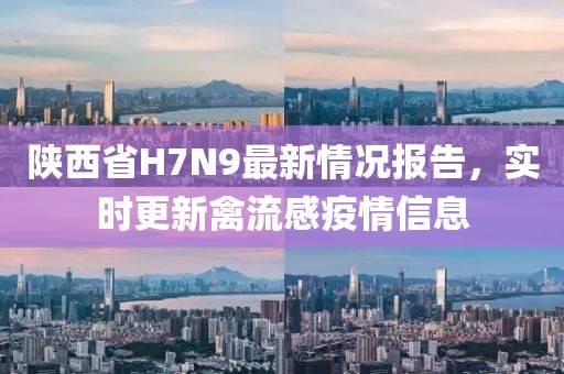 陜西省H7N9最新情況報告，實時更新禽流感疫情信息