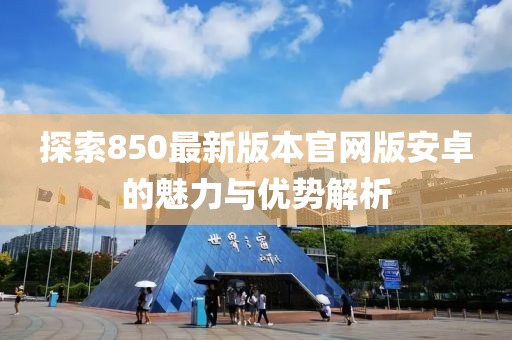 探索850最新版本官網(wǎng)版安卓的魅力與優(yōu)勢(shì)解析