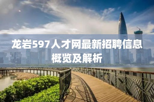 龍巖597人才網(wǎng)最新招聘信息概覽及解析