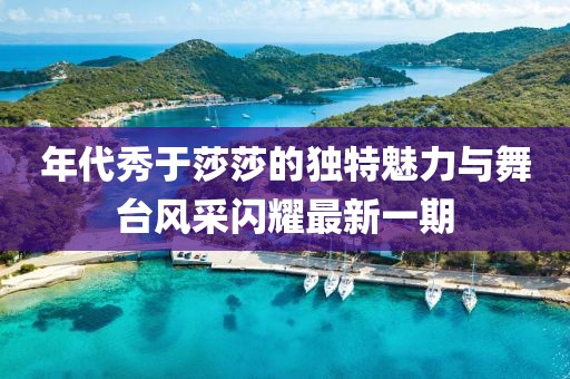 年代秀于莎莎的獨(dú)特魅力與舞臺(tái)風(fēng)采閃耀最新一期