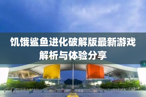饑餓鯊魚進(jìn)化破解版最新游戲解析與體驗(yàn)分享