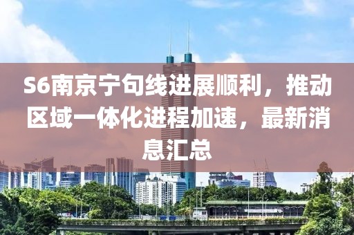 S6南京寧句線進展順利，推動區(qū)域一體化進程加速，最新消息匯總