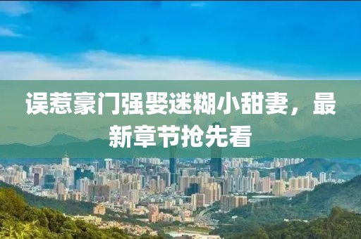 誤惹豪門強(qiáng)娶迷糊小甜妻，最新章節(jié)搶先看