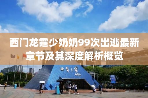 西門(mén)龍?chǎng)倌棠?9次出逃最新章節(jié)及其深度解析概覽
