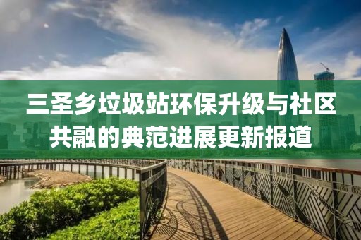 三圣鄉(xiāng)垃圾站環(huán)保升級(jí)與社區(qū)共融的典范進(jìn)展更新報(bào)道