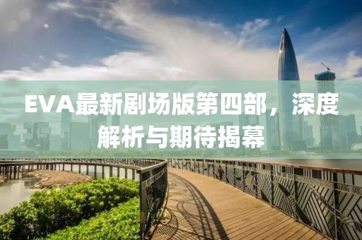 EVA最新劇場(chǎng)版第四部，深度解析與期待揭幕
