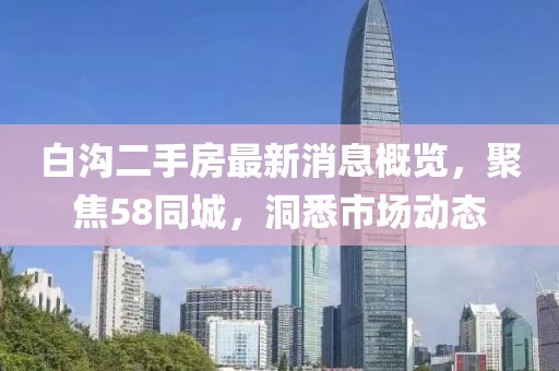 白溝二手房最新消息概覽，聚焦58同城，洞悉市場(chǎng)動(dòng)態(tài)