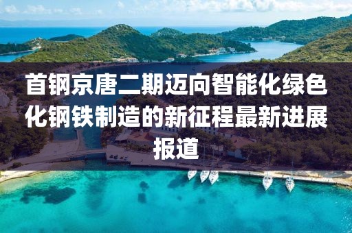 首鋼京唐二期邁向智能化綠色化鋼鐵制造的新征程最新進(jìn)展報(bào)道