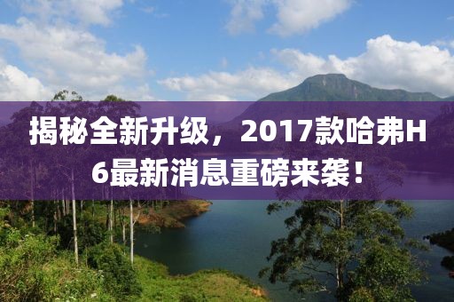 揭秘全新升級(jí)，2017款哈弗H6最新消息重磅來襲！