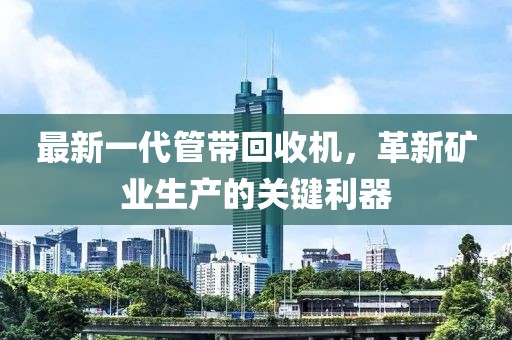 最新一代管帶回收機，革新礦業(yè)生產(chǎn)的關(guān)鍵利器