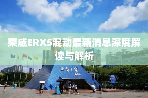 榮威ERX5混動(dòng)最新消息深度解讀與解析