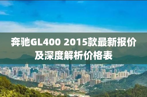 奔馳GL400 2015款最新報(bào)價(jià)及深度解析價(jià)格表