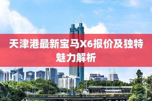 天津港最新寶馬X6報(bào)價(jià)及獨(dú)特魅力解析