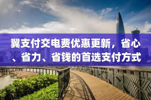 翼支付交電費優(yōu)惠更新，省心、省力、省錢的首選支付方式