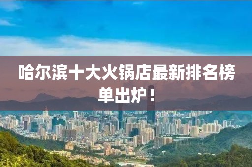 哈爾濱十大火鍋店最新排名榜單出爐！