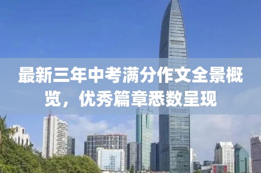 最新三年中考滿分作文全景概覽，優(yōu)秀篇章悉數(shù)呈現(xiàn)