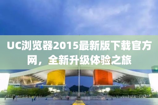 UC瀏覽器2015最新版下載官方網(wǎng)，全新升級(jí)體驗(yàn)之旅