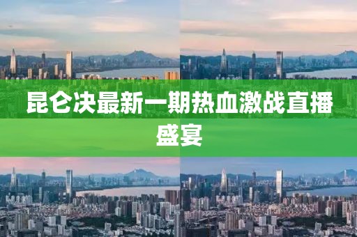 昆侖決最新一期熱血激戰(zhàn)直播盛宴