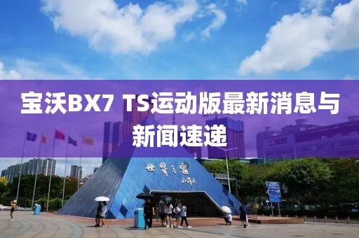 寶沃BX7 TS運(yùn)動(dòng)版最新消息與新聞速遞