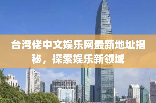 臺灣佬中文娛樂網(wǎng)最新地址揭秘，探索娛樂新領(lǐng)域