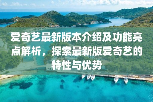 愛奇藝最新版本介紹及功能亮點解析，探索最新版愛奇藝的特性與優(yōu)勢