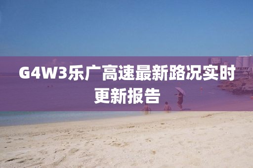 G4W3樂廣高速最新路況實時更新報告