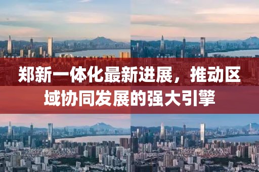 鄭新一體化最新進(jìn)展，推動(dòng)區(qū)域協(xié)同發(fā)展的強(qiáng)大引擎