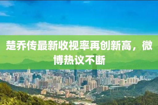 楚喬傳最新收視率再創(chuàng)新高，微博熱議不斷