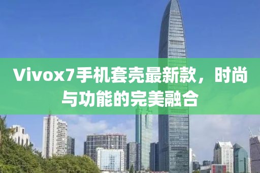 Vivox7手機(jī)套殼最新款，時(shí)尚與功能的完美融合
