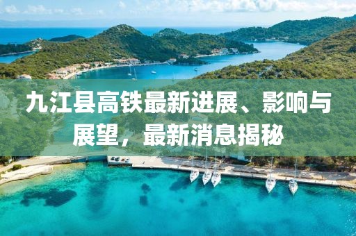 九江縣高鐵最新進展、影響與展望，最新消息揭秘