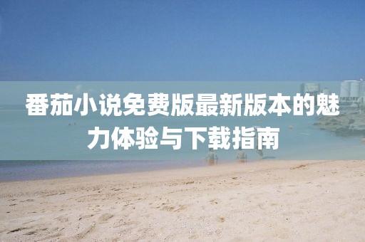 番茄小說免費版最新版本的魅力體驗與下載指南