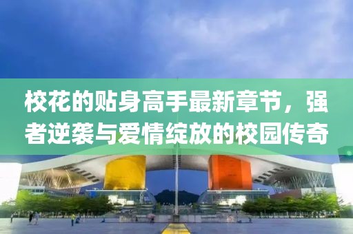 ?；ǖ馁N身高手最新章節(jié)，強(qiáng)者逆襲與愛情綻放的校園傳奇