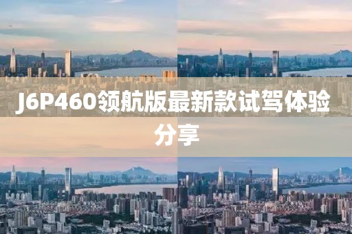 J6P460領(lǐng)航版最新款試駕體驗分享