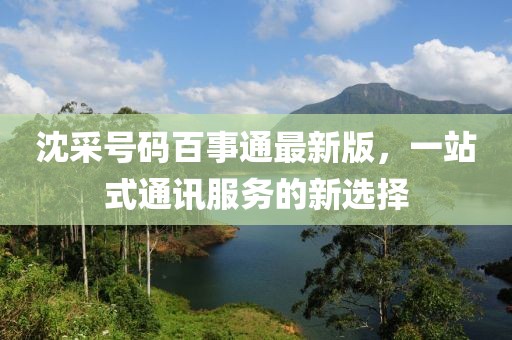 沈采號碼百事通最新版，一站式通訊服務(wù)的新選擇