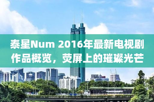 泰星Num 2016年最新電視劇作品概覽，熒屏上的璀璨光芒