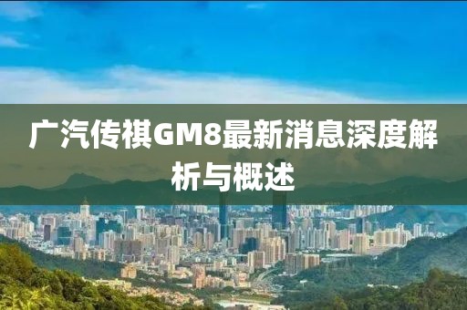 廣汽傳祺GM8最新消息深度解析與概述