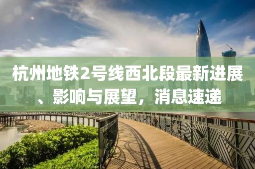 杭州地鐵2號線西北段最新進展、影響與展望，消息速遞