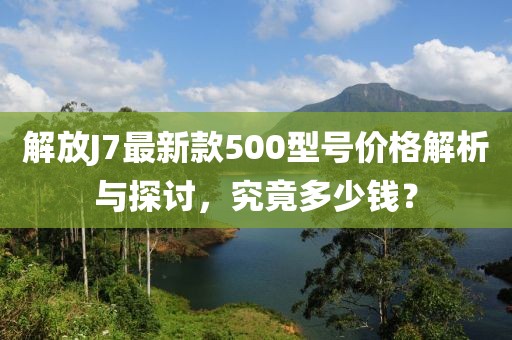 解放J7最新款500型號(hào)價(jià)格解析與探討，究竟多少錢(qián)？
