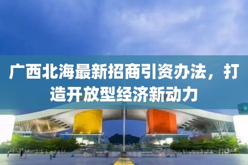 廣西北海最新招商引資辦法，打造開放型經(jīng)濟新動力