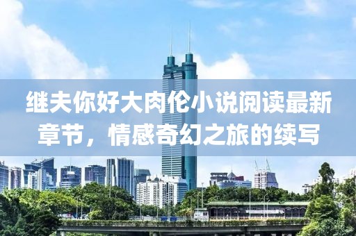 繼夫你好大肉倫小說閱讀最新章節(jié)，情感奇幻之旅的續(xù)寫