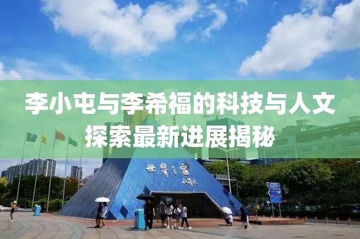 李小屯與李希福的科技與人文探索最新進(jìn)展揭秘