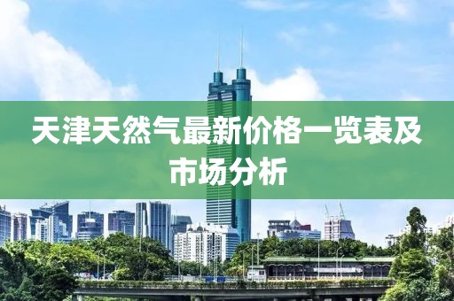 天津天然氣最新價(jià)格一覽表及市場(chǎng)分析