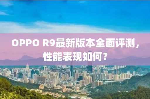 OPPO R9最新版本全面評測，性能表現(xiàn)如何？