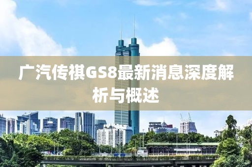 廣汽傳祺GS8最新消息深度解析與概述