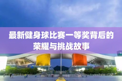 最新健身球比賽一等獎背后的榮耀與挑戰(zhàn)故事