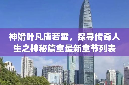 神婿葉凡唐若雪，探尋傳奇人生之神秘篇章最新章節(jié)列表