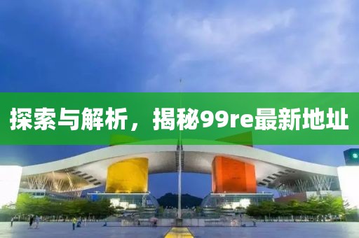 探索與解析，揭秘99re最新地址